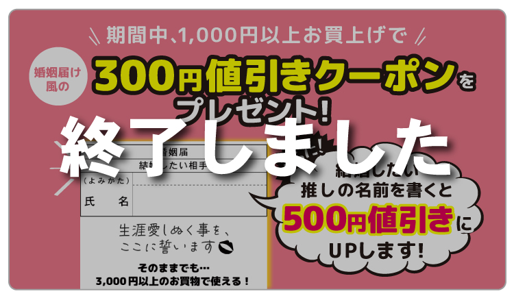 期間中、1,000円以上お買上げで300円値引きクーポンがもらえる！さらに！結婚したい推しの名前を書くと500円値引きクーポンにアップします！