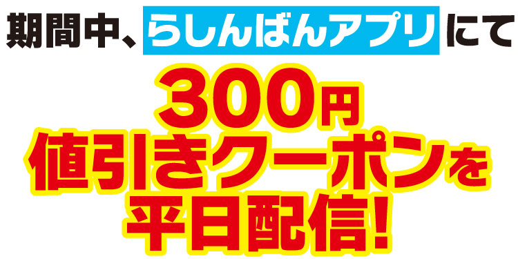 期間中、らしんばんアプリにて300円値引きクーポンを平日配信！