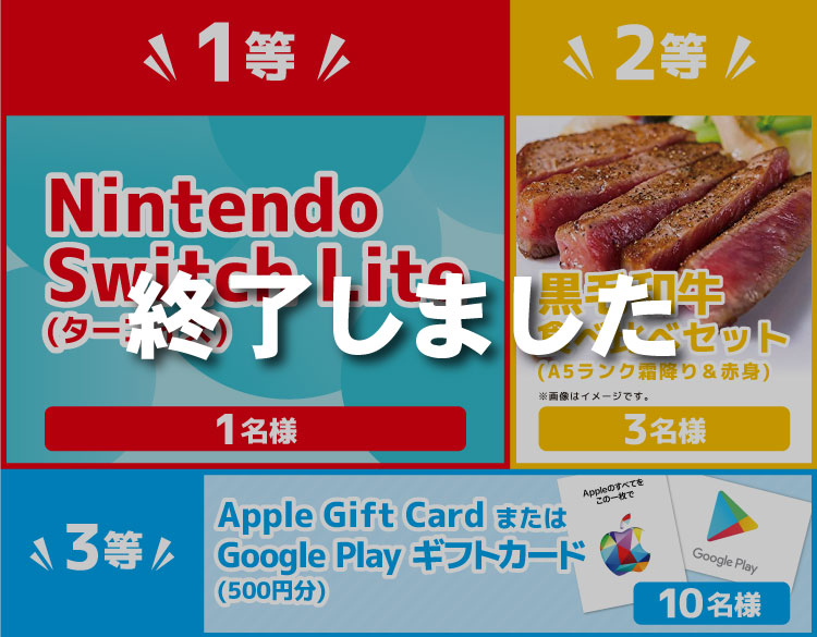 1等　Nintendo Switch Lite(ターコイズ)　1名様／2等　黒毛和牛 食べ比べセット(A5ランク霜降り＆赤身)　※画像はイメージです。　3名様／3等　Apple Gift Card またはGoogle Play ギフトカード(500円分)　10名様
